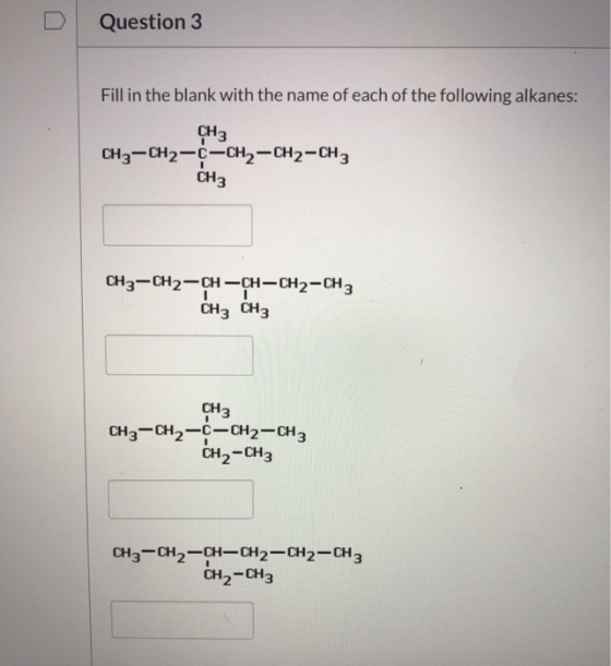 D Question 3 Fill in the blank with the name of each of the following alkanes: CH3 CH3-CH2-C-CH2-CH2-CH3 CHз Cнз—сH2—сн — сн—