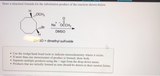 Draw a structural formula for the substitution product of the reaction shown below. OCH + Br Nac Na OCCHE DMSO DMSO = dimethy