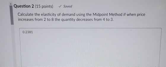 Question 2 (15 points) Saved Calculate the elasticity of demand using the Midpoint Method if when price increases from 2 to 8