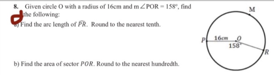 M dih 8. Given circle O with a radius of 16cm and mZPOR = 158º, find the following: Find the arc length of PR. Round to the n