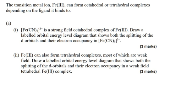 The transition metal ion, Fe(III), can form octahedral or tetrahedral complexes depending on the ligand it binds to. (a) (i)