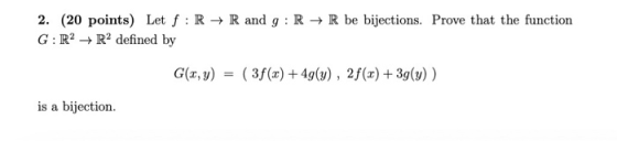2. (20 points) Let f: R + R and g: R + R be bijections. Prove that the function G:R2 + R2 defined by G(x, y) = (3f(x) + 4g(y)