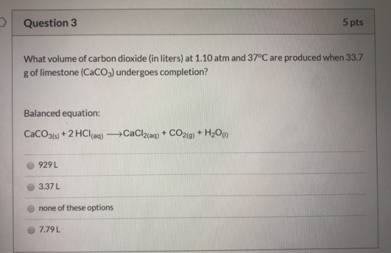 Question 3 5 pts What volume of carbon dioxide (in liters) at 1.10 atm and 37°C are produced when 33.7 g of limestone (CaCO3)