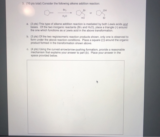 3. (10 pts total) Consider the following alkene addition reaction: Brz H2O НО Br a. (3 pts) This type of alkene addition reac