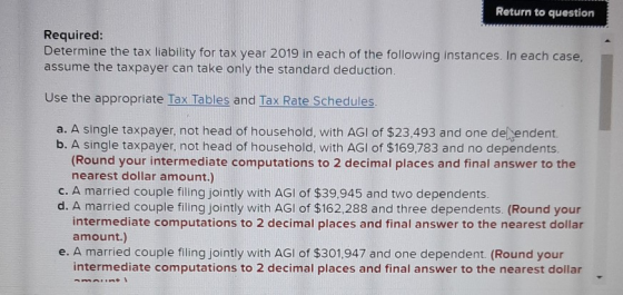 Return to question Required: Determine the tax liability for tax year 2019 in each of the following instances. In each case,