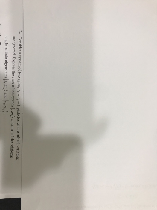 2- Consider a system of two spins,s1 particles whose orbital variables are ignored. Express the state of the system Is,m,) in terms of the origional single particle eigenstates Is,m,) and s,m)
