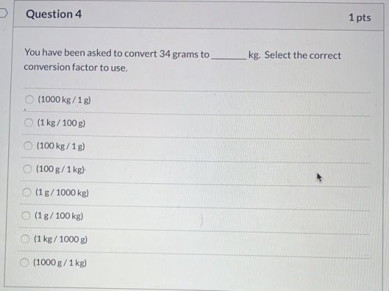 1 pts Question 4 _kg. Select the correct You have been asked to convert 34 grams to conversion factor to use. O(1000 kg/1 g)