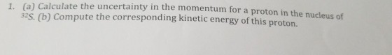 1. (a) Calculate the uncertainty in the momentum for a proton in the nucleus of 32S. (b) Com pute the corresponding kinetic energy of this proton.