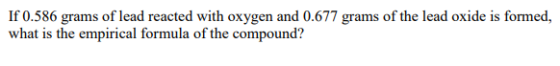 If 0.586 grams of lead reacted with oxygen and 0.677 grams of the lead oxide is formed, what is the empirical formula of the