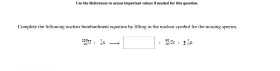 Use the References to access important values if needed for this question Complete the following nuclear bombardment equation by filling in the nuclear symbol for the missing species 235 92 92 +on 0
