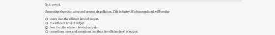 Q3 (1 point). Generating electricity using coal creates air pollution. This industry, if left unregulated, will produc O more