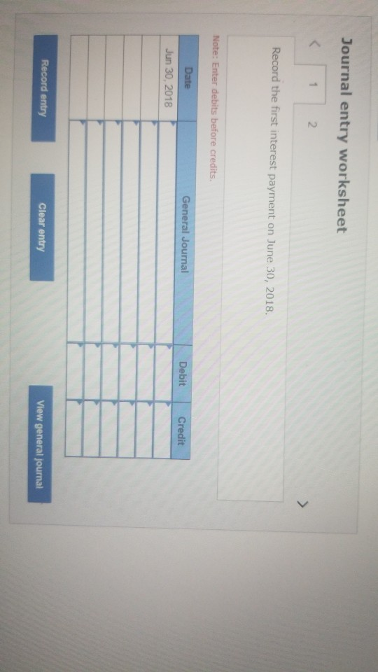 Journal entry worksheet 2 Record the first interest payment on June 30, 2018. Note: Enter debits before credits General Journ