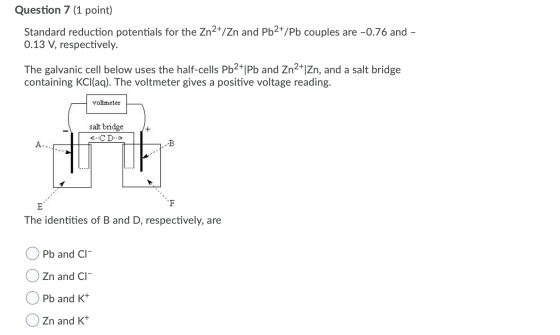 Question 7 (1 point) Standard reduction potentials for the Zn2+/Zn and Pb2+/Pb couples are -0.76 and - 0.13 V, respectively.