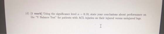 (d) (1 mark] Using the significance level a = 0.10, state your conclusions about performance on the Y Balance Test for pati