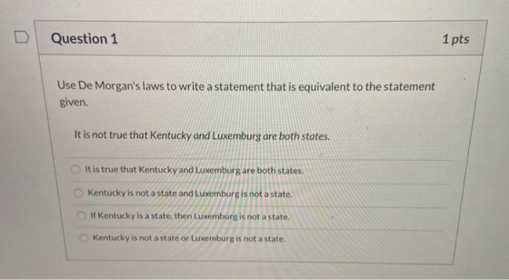 Question 1 1 pts Use De Morgans laws to write a statement that is equivalent to the statement given. It is not true that Ken