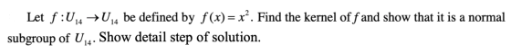 Let f:04 →U14 be defined by f(x) = x². Find the kernel off and show that it is a normal subgroup of U14. Show detail step of