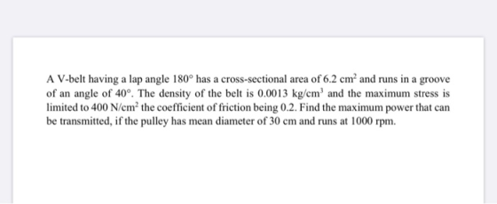 A V-belt having a lap angle 180° has a cross-sectional area of 6.2 cm’ and runs in a groove of an angle of 40°. The density o