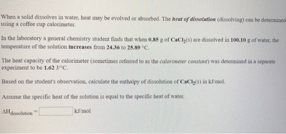 When a solid dissolves in water, heat may be evolved or absorbed. The heat of dissolution (dissolving) can be determined usin