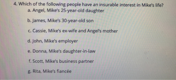 4. Which of the following people have an insurable interest in Mikes life? a. Angel, Mikes 25-year-old daughter b. James, M