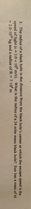 3. The radius of a black hole is the distance from the black holes center at which the escape speed is the speed of light (c