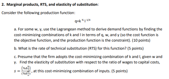 2. Marginal products, RTS, and elasticity of substitution: Consider the following production function: q=k *11/4 a. For some