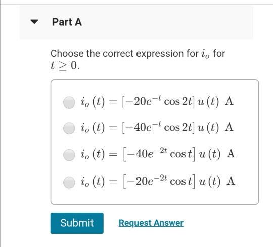 Part A Choose the correct expression for i, for t> 0. io (t) = (–20e + cos 2t] u (t) A i. (t) = (-40e - cos 2t] u (t) A i(t)