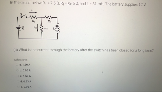 In the circuit below R1 = 7.50, R2 = R3:50, and L = 31 mH. The battery supplies 12 V. R RE 8 R2 ell (b) What is the current t