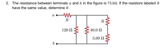 2. The resistance between terminals a and b in the figure is 75.0N. If the resistors labeled R have the same value, determine