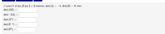 (1 point) If A and B are 3 x 3 matrices, det(A) = -5, det(B) = 9, then det(AB) = det(-2A) = det(AT) = det(B-1) = det(B3) =