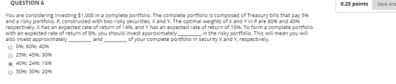 QUESTION 6 0.25 points Save Ans You are considering investing $1,000 in a complete portfolio. The complete portfolio is compo