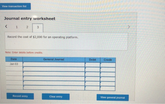 View transaction list Journal entry worksheet < 1 2 3 Record the cost of $2,000 for an operating platform. Note: Enter debits