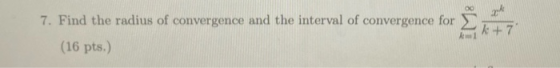 7. Find the radius of convergence and the interval of convergence for (16 pts.) k + 7