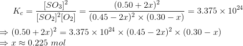 S0312 = 3.375 X 1024 (0.50 +2.c) Kc = (SO2)?[02] (0.45 – 2.0)2 x 0.30 – 2) (0.50 + 2x)2 = 3.375 x 1024 x (0.45 – 2.c)2 x (0.3
