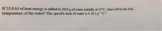 If 25.0 kJ of heat energy is added to 50.0 g of water initially at 25°C, what will be the final temperature of the water? The