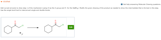 13.57a1 Get help answering Molecular Drawing questions. Add curved arrow(s) to draw step 1 of the mechanism (using Cl as the