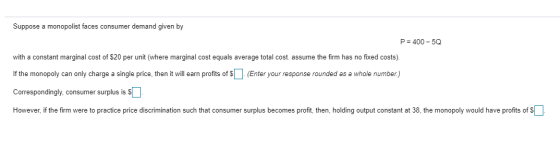 Suppose a monopolist faces consumer demand given by P 400-5Q with a constant marginal cost of $20 per unit (where marginal co