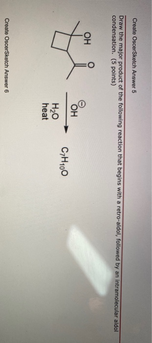Create OscerSketch Answer 5 Draw the major product of the following reaction that begins with a retro-aldol, followed by an i