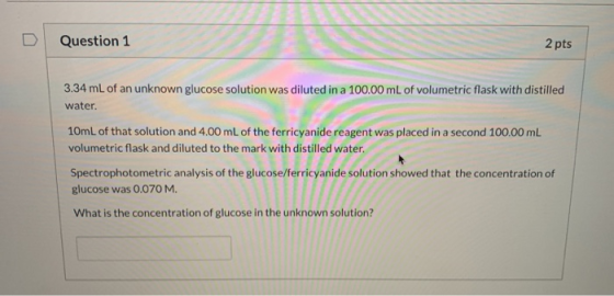 Question 1 2 pts 3.34 mL of an unknown glucose solution was diluted in a 100.00 mL of volumetric flask with distilled water.
