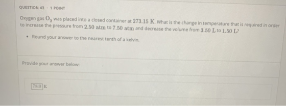 QUESTION 43.1 POINT Oxygen gas 0, was placed into a closed container at 273.15 K. What is the change in temperature that is r