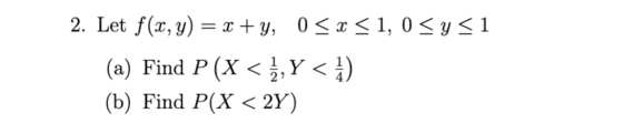 2. Let f(t, y) — х +у, 0<x< 1, 0 <y<1 < ,Y < !) (a) Find P (X 1 2 (b) Find P(X < 2Y)
