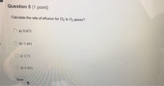 Question 5 (1 point) Calculate the rate of effusion for Cl2 to 02 gases? O a) 0.671 0 b) 0.881 Oc) 2.71 O d) 0 451 Save