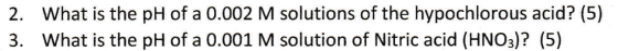 2. What is the pH of a 0.002 M solutions of the hypochlorous acid? (5) 3. What is the pH of a 0.001 M solution of Nitric acid