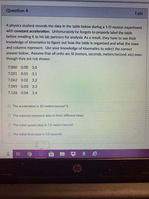 Question 4 1 pts A physics student records the data in the table below during a 1-D motion experiment with constant accelerat