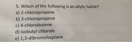 5. Which of the following is an allylic halide? a) 2-chloropropene b) 3-chloropropene c) 4-chlorobutene d) isobutyl chloride