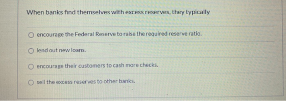 When banks find themselves with excess reserves, they typically O encourage the Federal Reserve to raise the required reserve