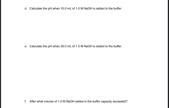 d. Calculate the pH when 10.0 mL of 1.0 M NaOH is added to the buffer. e. Calculate the pH when 20.0 mL of 1.0 M NaOH is adde