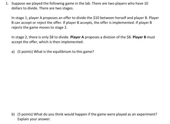1. Suppose we played the following game in the lab. There are two players who have 10 dollars to divide. There are two stages