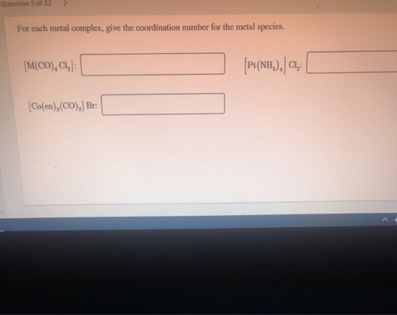 Question 5 of 12 For each metal complex, give the coordination number for the metal species. [M(CO), CL,]: Pt(NH,), CL,: [Co(