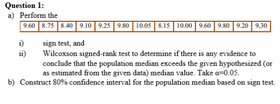 Question 1: a) Perform the 9.60 8.75 8.40 9.10 9.25 9.80 10.05 8.15 10.00 9.60 9.80 9.20 9.30 1) sign test, and 11) Wilcoxson