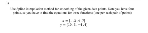 3) Use Spline interpolation method for smoothing of the given data points. Note you have four points, so you have to find the